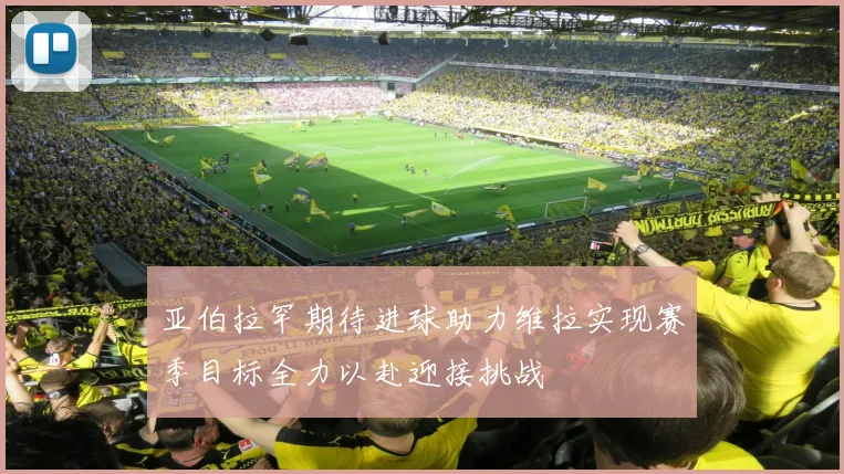 亚伯拉罕期待进球助力维拉实现赛季目标全力以赴迎接挑战