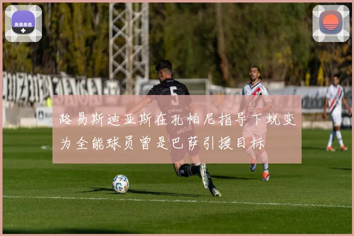 路易斯迪亚斯在孔帕尼指导下蜕变为全能球员曾是巴萨引援目标