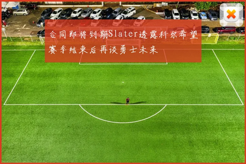 合同即将到期Slater透露科尔希望赛季结束后再谈勇士未来