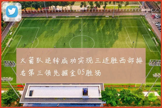 火箭队逆转成功实现三连胜西部排名第三领先掘金05胜场