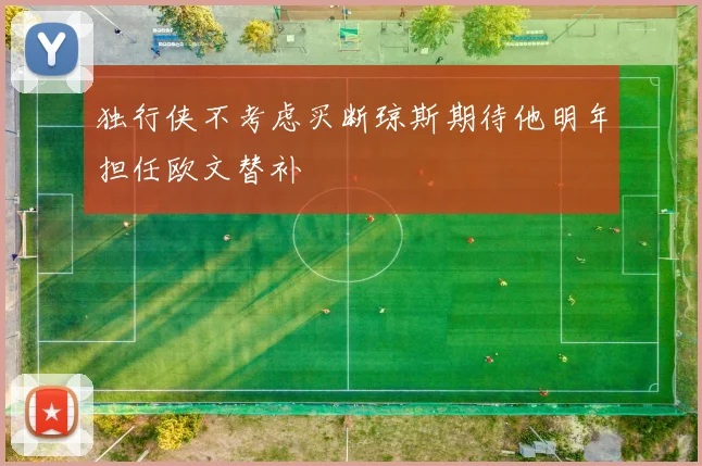 独行侠不考虑买断琼斯期待他明年担任欧文替补