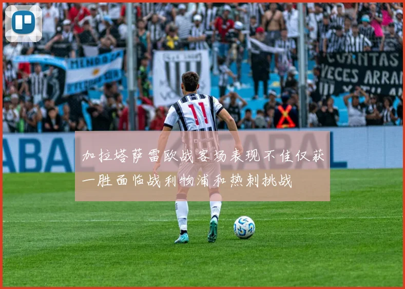 加拉塔萨雷欧战客场表现不佳仅获一胜面临战利物浦和热刺挑战