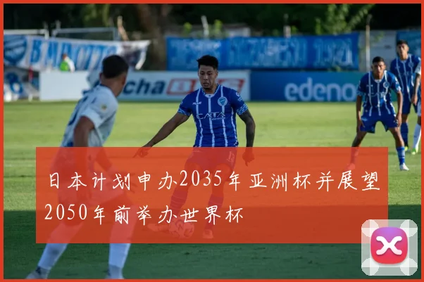 日本计划申办2035年亚洲杯并展望2050年前举办世界杯