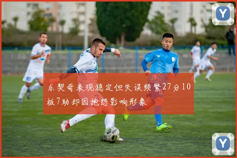 东契奇表现稳定但失误频繁27分10板7助却因抱怨影响形象