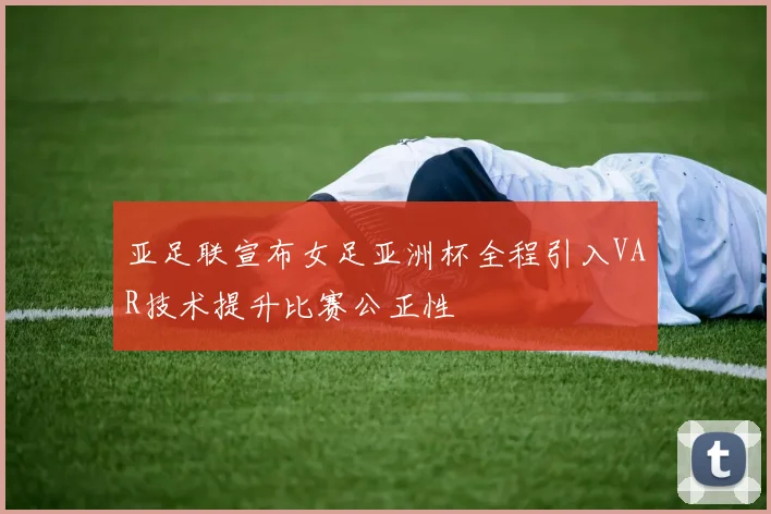 亚足联宣布女足亚洲杯全程引入VAR技术提升比赛公正性