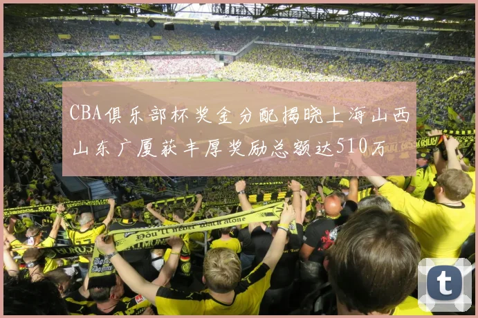 CBA俱乐部杯奖金分配揭晓上海山西山东广厦获丰厚奖励总额达510万