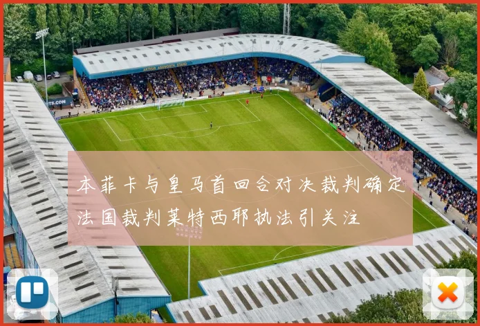 本菲卡与皇马首回合对决裁判确定法国裁判莱特西耶执法引关注