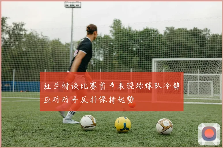 杜兰特谈比赛首节表现称球队冷静应对对手反扑保持优势