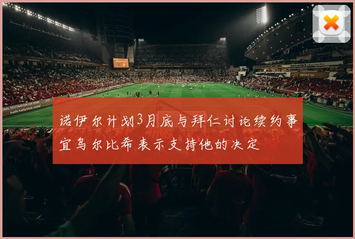 诺伊尔计划3月底与拜仁讨论续约事宜乌尔比希表示支持他的决定