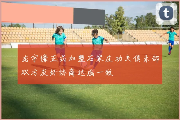 龙宇壕正式加盟石家庄功夫俱乐部双方友好协商达成一致