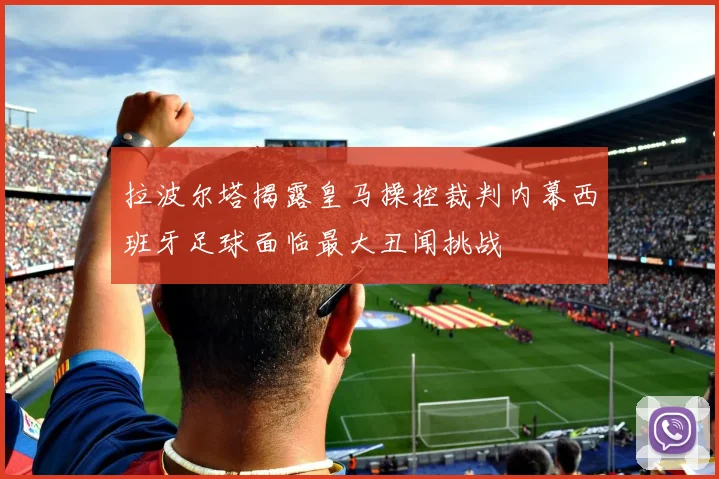 拉波尔塔揭露皇马操控裁判内幕西班牙足球面临最大丑闻挑战