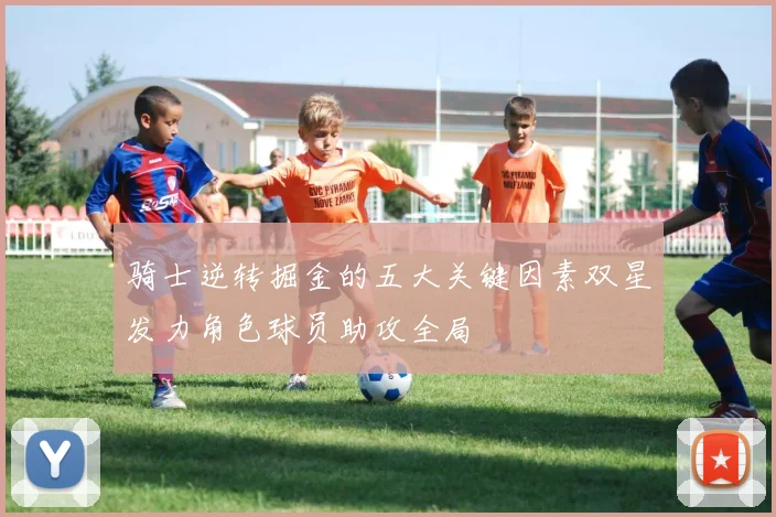 骑士逆转掘金的五大关键因素双星发力角色球员助攻全局