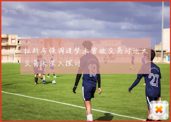 拉科布强调追梦未曾被交易讨论大交易未深入探讨