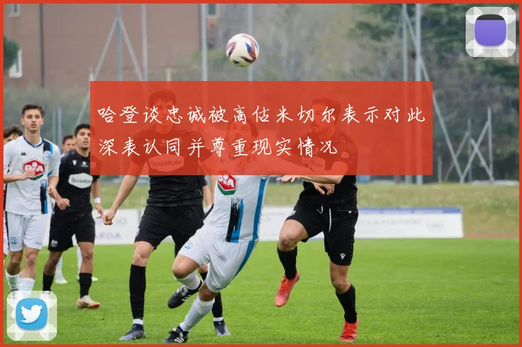 哈登谈忠诚被高估米切尔表示对此深表认同并尊重现实情况