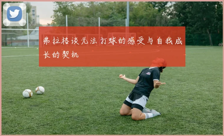 弗拉格谈无法打球的感受与自我成长的契机