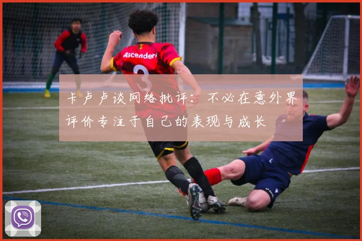 卡卢卢谈网络批评：不必在意外界评价专注于自己的表现与成长