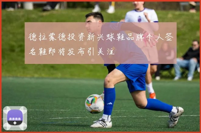 德拉蒙德投资新兴球鞋品牌个人签名鞋即将发布引关注