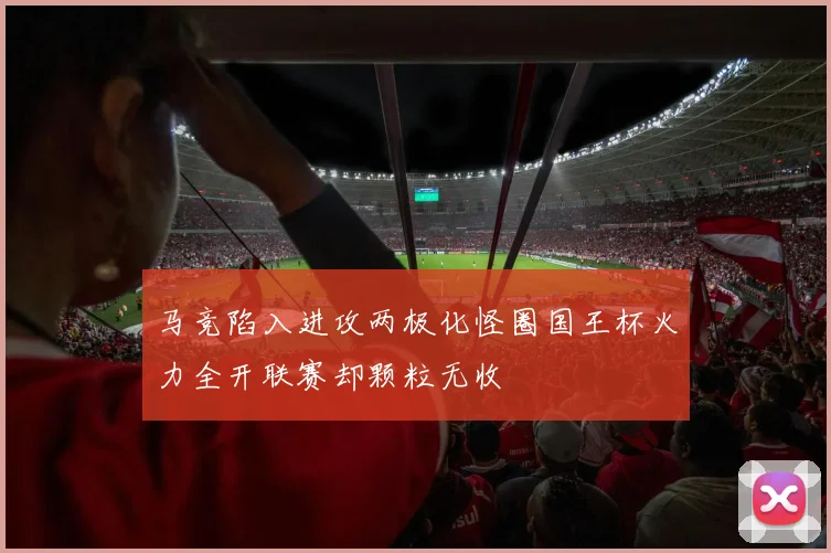 马竞陷入进攻两极化怪圈国王杯火力全开联赛却颗粒无收