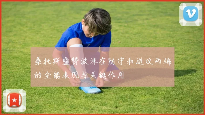 桑托斯盛赞波津在防守和进攻两端的全能表现与关键作用