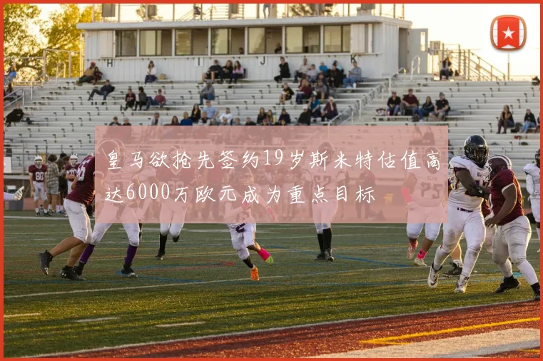 皇马欲抢先签约19岁斯米特估值高达6000万欧元成为重点目标